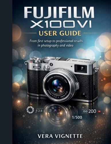 Fujifilm X100VI User Guide: From First Setup to Professional Results in Photography and Video
