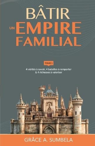 Bâtir un empire familial - Tome 1: 4 vérités à savoir, 4 batailles à remporter & 4 richesses à valoriser