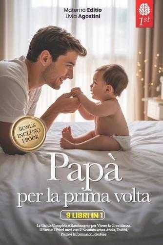 Papà Per La Prima VOLTA: 9 LIBRI IN 1: La Guida Completa e Rassicurante per Vivere la Gravidanza, il Parto e i Primi mesi con il Neonato senza Ansia, Dubbi e Informazioni confuse. +eBook PDF & BONUS