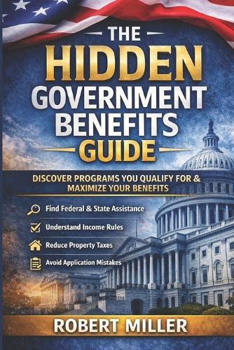 The Hidden Government Benefits Guide: A Practical System for Identifying Overlooked Federal and State Programs and Maximizing the Benefits You Legally Qualify For