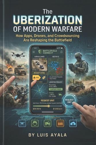 The Uberization of Modern Warfare: How Apps, Drones, and Crowdsourcing Are Reshaping the Battlefield