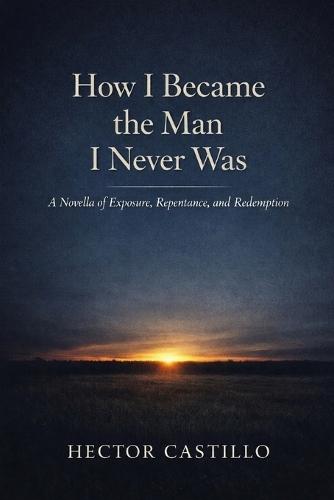 How I Became the Man I Never Was: A Novella of Exposure, Repentance, and Redemption