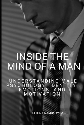 Inside the Mind of a Man: Understanding Male Psychology, Identity, Emotions, and Motivation