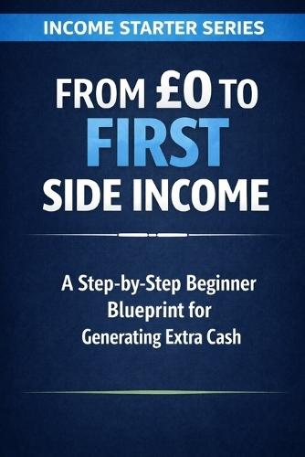 From £0 to First Side Income: A Step-by-Step Beginner Blueprint for Generating Extra Cash