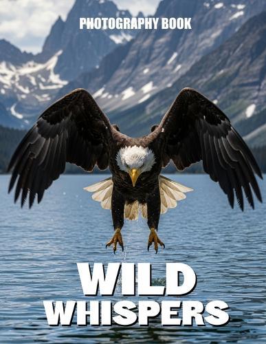 Wild Whispers Photography Book: A Breath Taking Visual Journey Into The Hidden Lives Of Earths Most Majestic Creatures