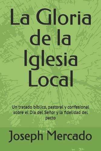 La Gloria de la Iglesia Local: Un tratado bíblico, pastoral y confesional sobre el Día del Señor y la fidelidad del pacto