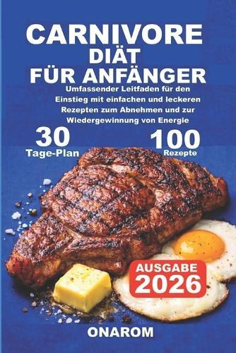 Carnivore Diät Für Anfänger: Umfassender Leitfaden für den Einstieg mit einfachen und leckeren Rezepten zum Abnehmen und zur Wiedergewinnung von Energie