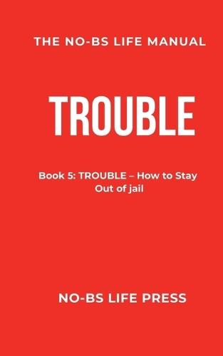 The No-Bs Life Manual: Book 5: TROUBLE -- How to Stay Out of Jail
