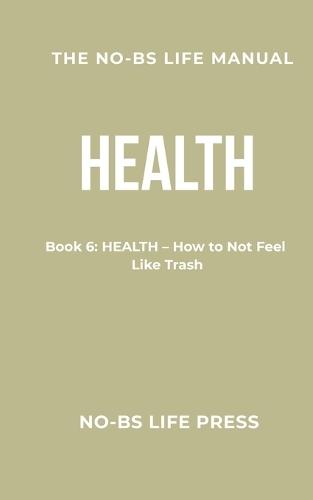 The No-Bs Life Manual: Book 6: HEALTH -- How to Not Feel Like Trash