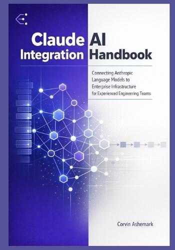 Claude AI Integration Handbook: Connecting Anthropic Language Models to Enterprise Infrastructure for Experienced Engineering Teams