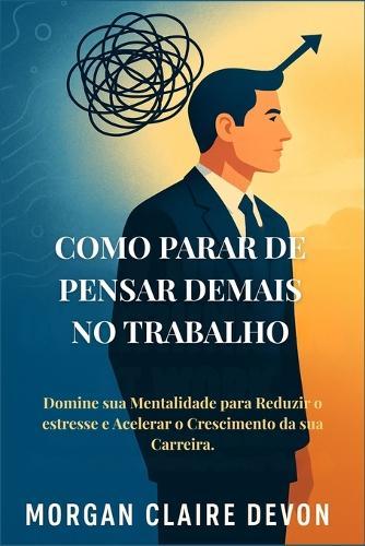Como Parar de Pensar Demais no Trabalho: Domine sua Mentalidade para Reduzir o estresse e Acelerar o Crescimento da sua Carreira.