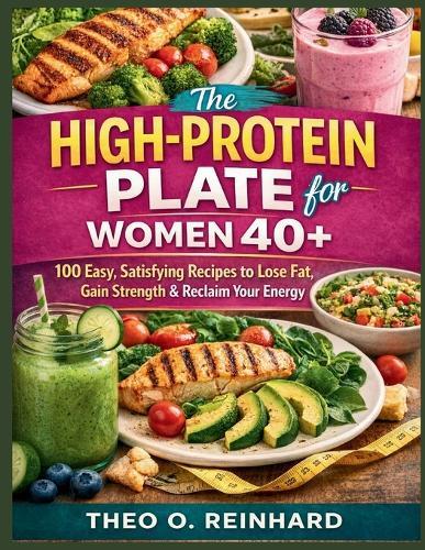 The High-Protein Plate for Women 40+: 100 Easy, Satisfying Recipes to Lose Fat, Gain Strength & Reclaim Your Energy