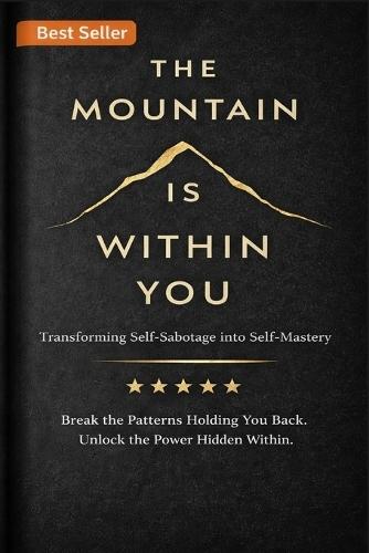 The Mountain Within You: Transforming Self-Sabotage into Self-Mastery Through Discipline, Courage, and Powerful Daily Habits