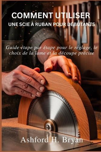Comment utiliser une scie à ruban pour débutants: Guide étape par étape pour le réglage, le choix de la lame et la découpe précise