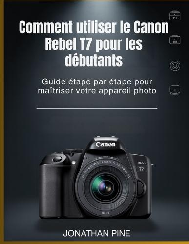 Comment utiliser le Canon Rebel T7 pour les débutants: Guide étape par étape pour maîtriser votre appareil photo