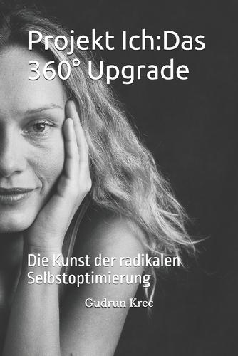 Projekt Ich: Das 360° Upgrade: Die Kunst der radikalen Selbstoptimierung