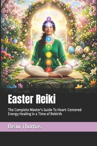 Easter Reiki: The Complete Master's Guide To Heart-Centered Energy Healing in a Time of Rebirth