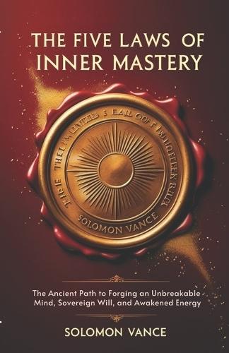 The Five Laws of Inner Mastery: The Ancient Path to Forging an Unbreakable Mind, Sovereign Will, and Awakened Energy