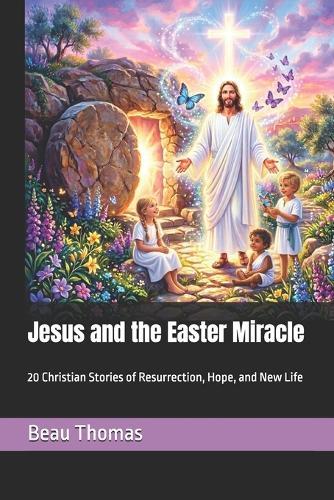 Jesus and the Easter Miracle: 20 Christian Stories of Resurrection, Hope, and New Life