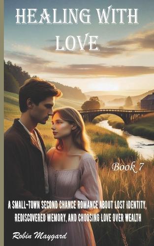 Healing with Love: A Small-Town Second Chance Romance About Lost Identity, Rediscovered Memory, and Choosing Love Over Wealth, Book 7 (Willow Creek Romance Series)