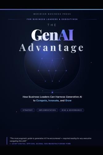 The GenAI Advantage: How Business Leaders Can Harness Generative AI to Compete, Innovate, and Grow