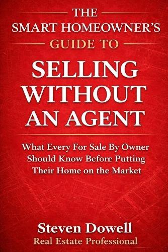 The Smart Homeowner's Guide to Selling Without an Agent: How to Price, Market, and Negotiate Your Home Without Costly Mistakes