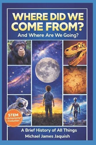 Where Did We Come From, And Where Are We Going?: A Brief History Of All Things