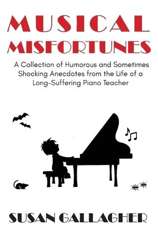 Musical Misfortunes: A Collection of Humorous and Sometimes Shocking Anecdotes from the Life of a Long-Suffering Piano Teacher