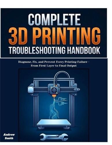 The Complete 3D Printing Troubleshooting Handbook: Diagnose, Fix, and Prevent Every Printing Failure -From First Layer to Final Output