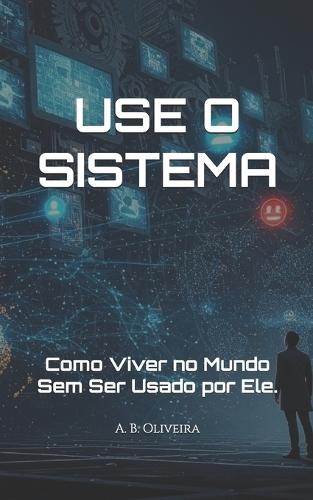 Use O Sistema: Como Viver no Mundo Sem Ser Usado por Ele.