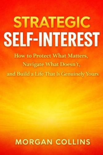 Strategic Self-Interest: How to Protect What Matters, Navigate What Doesn't, and Build a Life That Is Genuinely Yours