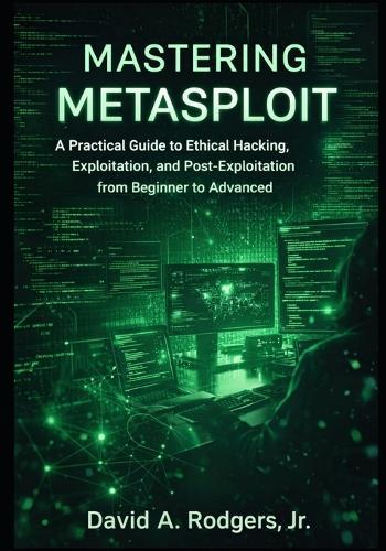Mastering Metasploit: A Practical Guide to Ethical Hacking, Exploitation, and Post-Exploitation from Beginner to Advanced