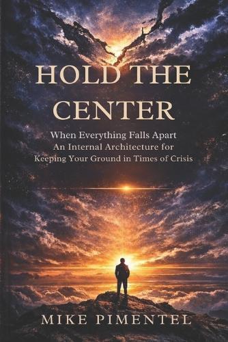 Hold the Center: When Everything Falls Apart An Internal Architecture for Keeping Your Ground in Times of Crisis
