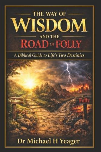 The Way of Wisdom and the Road of Folly: A Biblical Guide to Life's Two Destinies