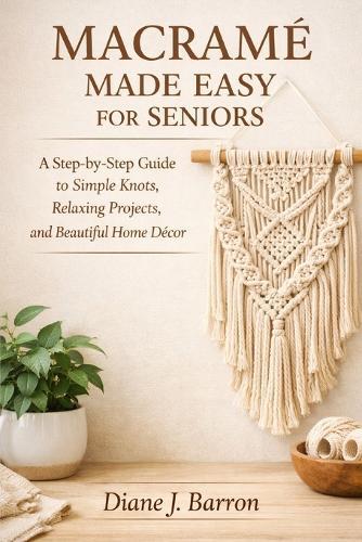 Macramé Made Easy for Seniors: A Step-by-Step Guide to Simple Knots, Relaxing Projects, and Beautiful Home Décor