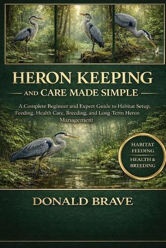 Heron Keeping and Care Made Simple: A Complete Beginner and Expert Guide to Habitat Setup, Feeding, Health Care, Breeding, and Long-Term Heron Management.