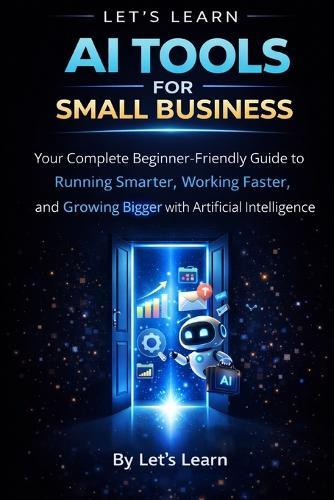 AI Tools for Small Business: A Complete Beginner's Guide to Using Artificial Intelligence to Save Time, Cut Costs, and Grow Your Business
