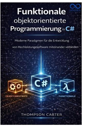 Funktionale objektorientierte Programmierung in C#: Moderne Paradigmen für die Entwicklung von Hochleistungssoftware miteinander verbinden