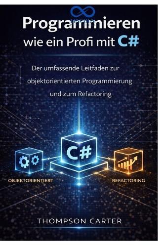 Programmieren wie ein Profi mit C#: Der umfassende Leitfaden zur objektorientierten Programmierung und zum Refactoring