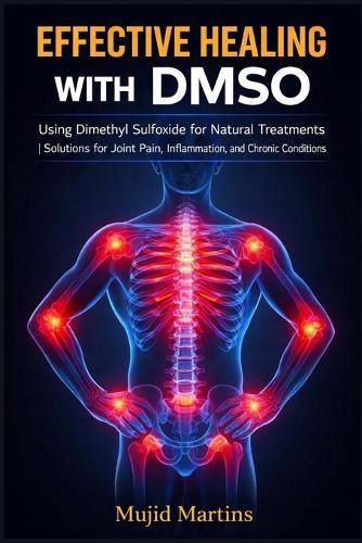 Effective Healing with Dmso: Using Dimethyl Sulfoxide for Natural Treatments Solutions for Joint Pain, Inflammation, and Chronic Conditions.
