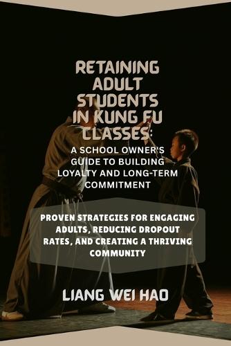 Retaining Adult Students in Kung Fu Classes: A School Owner's Guide to Building Loyalty and Long-Term Commitment: Proven Strategies for Engaging Adults, Reducing Dropout Rates, and Creating a Thriving Community