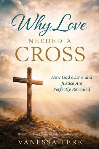 Why Love Needed a Cross: How God's Love and Justice Are Perfectly Revealed