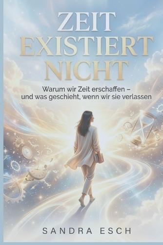 Zeit existiert nicht: Warum wir Zeit erschaffen - und was geschieht, wenn wir sie verlassen