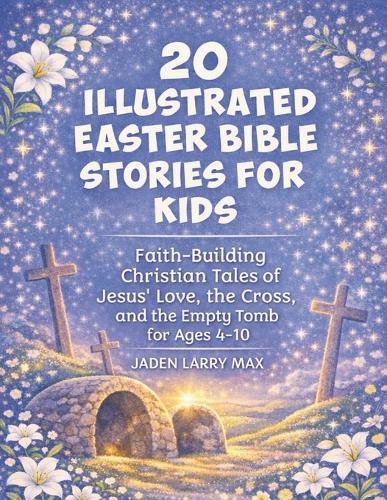 20 Illustrated Easter Bible Stories for Kids: Faith-Building Christian Tales of Jesus' Love, the Cross, and the Empty Tomb for Ages 4-10