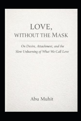 Love Without the Mask: On Desire, Attachment, and the Slow Unlearning of What We Call Love