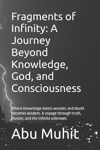 Fragments of Infinity: A Journey Beyond Knowledge, God, and Consciousness: Where knowledge meets wonder, and doubt becomes wisdom. A voyage through truth, illusion, and the infinite unknown.