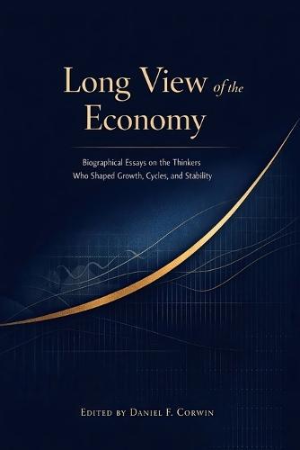 Long View of the Economy: Biographical Essays on the Thinkers Who Shaped Growth, Cycles, and Stability