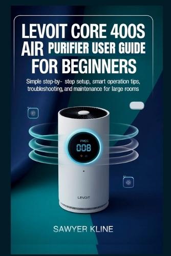 Levoit Core 400S Air Purifier User Guide for Beginners: Simple Step-by-Step Setup, Smart Operation Tips, Troubleshooting, and Maintenance for Large Rooms