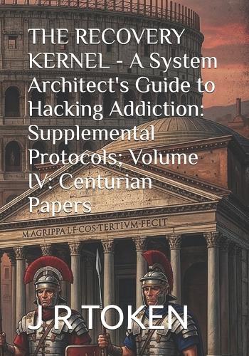 THE RECOVERY KERNEL - A System Architect's Guide to Hacking Addiction: Supplemental Protocols; Volume IV: Centurian Papers