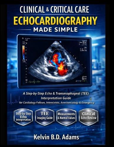 Clinical & Critical Care Echocardiography Made Simple: A Step-by-Step Echo & Transesophageal (TEE) Interpretation Guide for Cardiology Fellows, Intensivists, Anesthesiology & Emergency Physicians